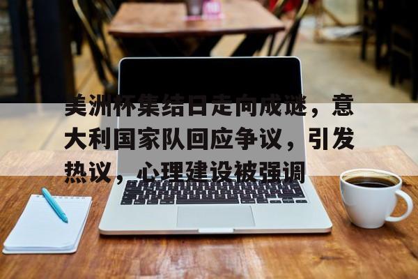 九游体育-美洲杯集结日走向成谜，意大利国家队回应争议，引发热议，心理建设被强调的简单介绍