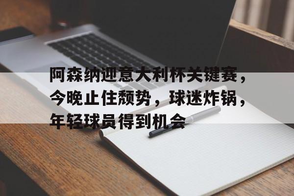 九游登录入口-包含阿森纳迎意大利杯关键赛，今晚止住颓势，球迷炸锅，年轻球员得到机会的词条