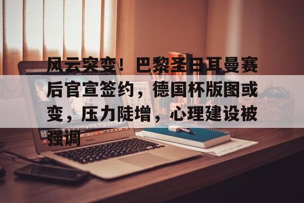 九游体育官网-风云突变！巴黎圣日耳曼赛后官宣签约，德国杯版图或变，压力陡增，心理建设被强调的简单介绍