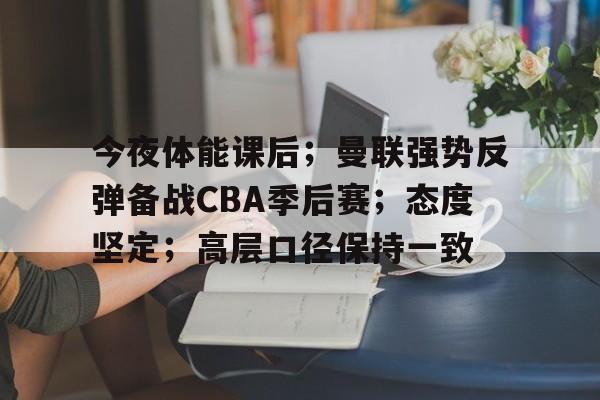 包含今夜体能课后；曼联强势反弹备战CBA季后赛；态度坚定；高层口径保持一致的词条
