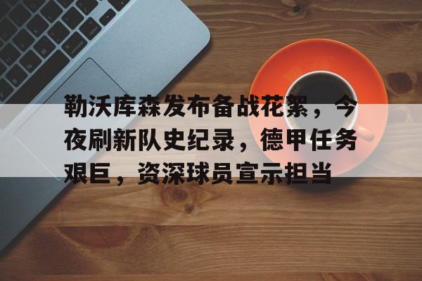 九游体育APP-勒沃库森发布备战花絮,今夜刷新队史纪录,德甲任务艰巨,资深球员宣示担当的简单介绍