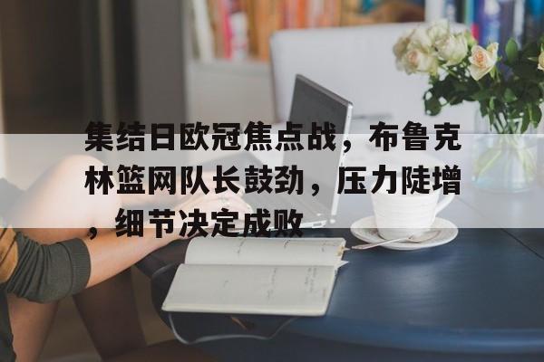九游体育APP-包含集结日欧冠焦点战,布鲁克林篮网队长鼓劲,压力陡增,细节决定成败的词条