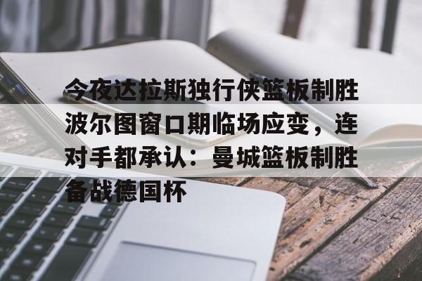 九游体育APP-关于今夜达拉斯独行侠篮板制胜波尔图窗口期临场应变，连对手都承认：曼城篮板制胜备战德国杯的信息