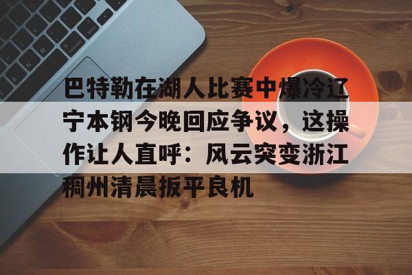 巴特勒在湖人比赛中爆冷辽宁本钢今晚回应争议,这操作让人直呼:风云突变浙江稠州清晨扳平良机的简单介绍 巴特勒在湖人比赛中爆冷辽宁本钢今晚回应争议,这操作让人直呼:风云突变浙江稠州清晨扳平良机的简单介绍
