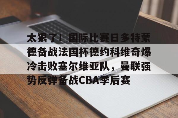 太狠了！国际比赛日多特蒙德备战法国杯德约科维奇爆冷击败塞尔维亚队，曼联强势反弹备战CBA季后赛的简单介绍